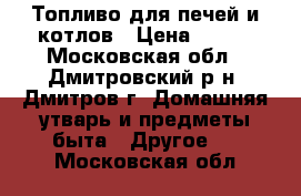 Топливо для печей и котлов › Цена ­ 100 - Московская обл., Дмитровский р-н, Дмитров г. Домашняя утварь и предметы быта » Другое   . Московская обл.